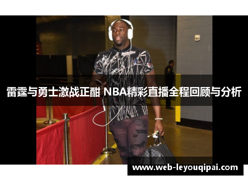 雷霆与勇士激战正酣 NBA精彩直播全程回顾与分析