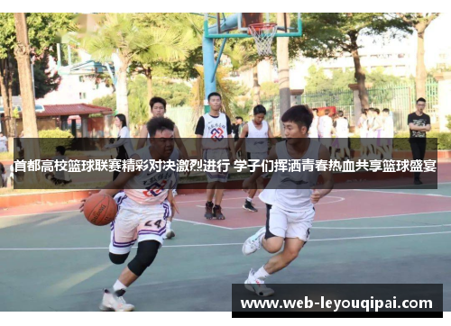 首都高校篮球联赛精彩对决激烈进行 学子们挥洒青春热血共享篮球盛宴